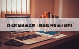 泰州甜点网站建设流程（甜品店网页设计案例）