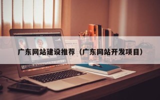 泰州广东网站建设推荐（广东网站开发项目）