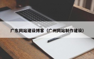 泰州广东网站建设博客（广州网站制作建设）
