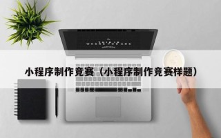 泰州小程序制作竞赛（小程序制作竞赛样题）
