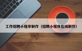 泰州工作招聘小程序制作（招聘小程序在线制作）