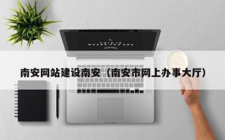 泰州南安网站建设南安（南安市网上办事大厅）