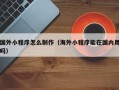 泰州国外小程序怎么制作（海外小程序能在国内用吗）