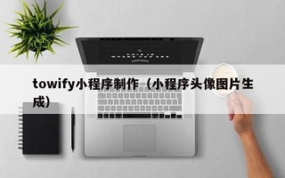泰州towify小程序制作（小程序头像图片生成）