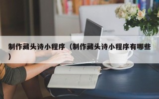 泰州制作藏头诗小程序（制作藏头诗小程序有哪些）