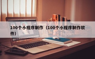 泰州100个小程序制作（100个小程序制作软件）